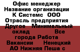 Офис-менеджер › Название организации ­ К Системс, ООО › Отрасль предприятия ­ Другое › Минимальный оклад ­ 20 000 - Все города Работа » Вакансии   . Ненецкий АО,Нижняя Пеша с.